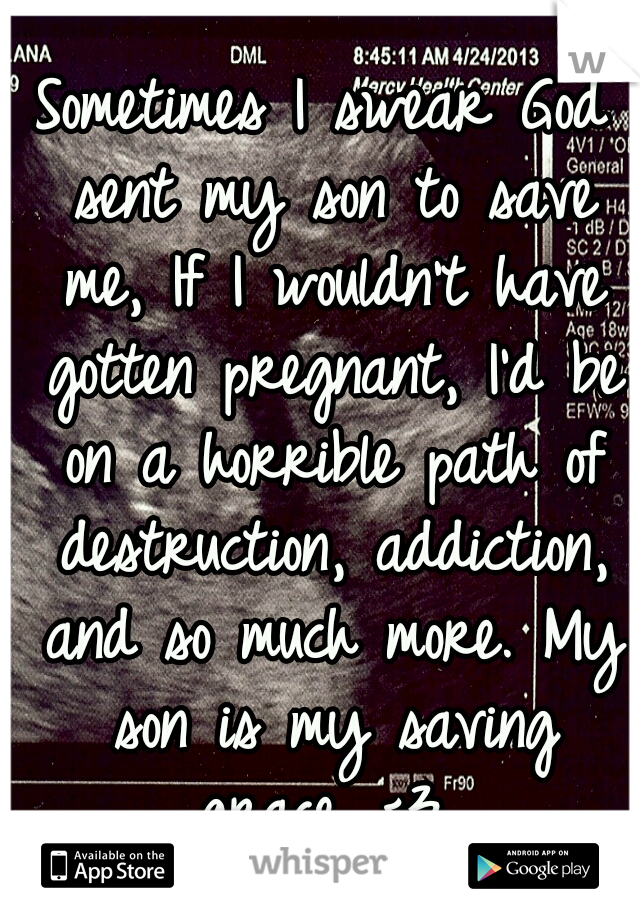 Sometimes I swear God sent my son to save me, If I wouldn't have gotten pregnant, I'd be on a horrible path of destruction, addiction, and so much more. My son is my saving grace. <3 