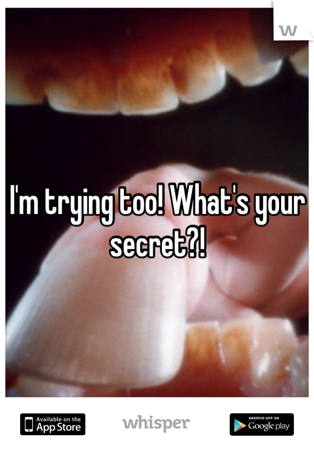 I'm trying too! What's your secret?!
