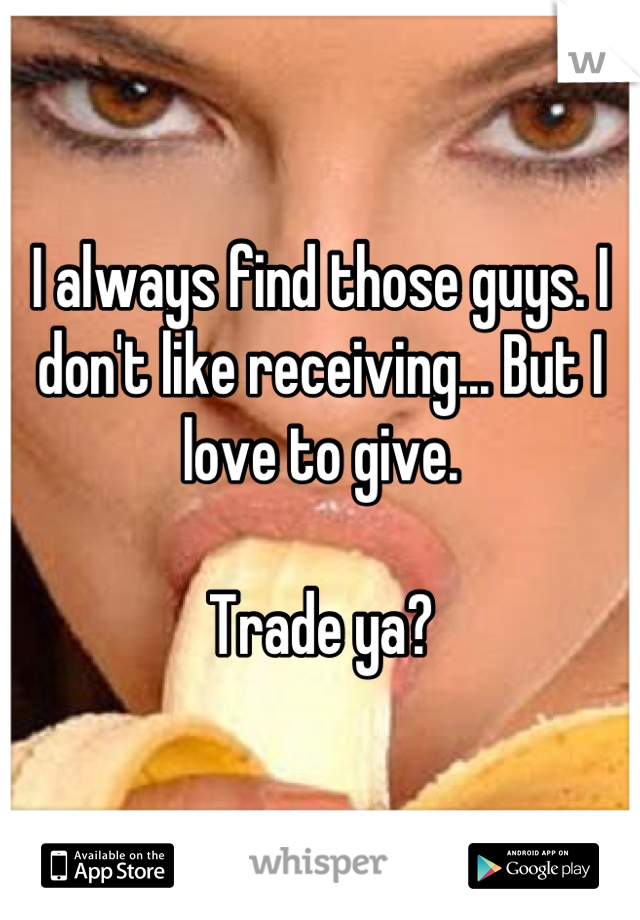 I always find those guys. I don't like receiving... But I love to give.

Trade ya?