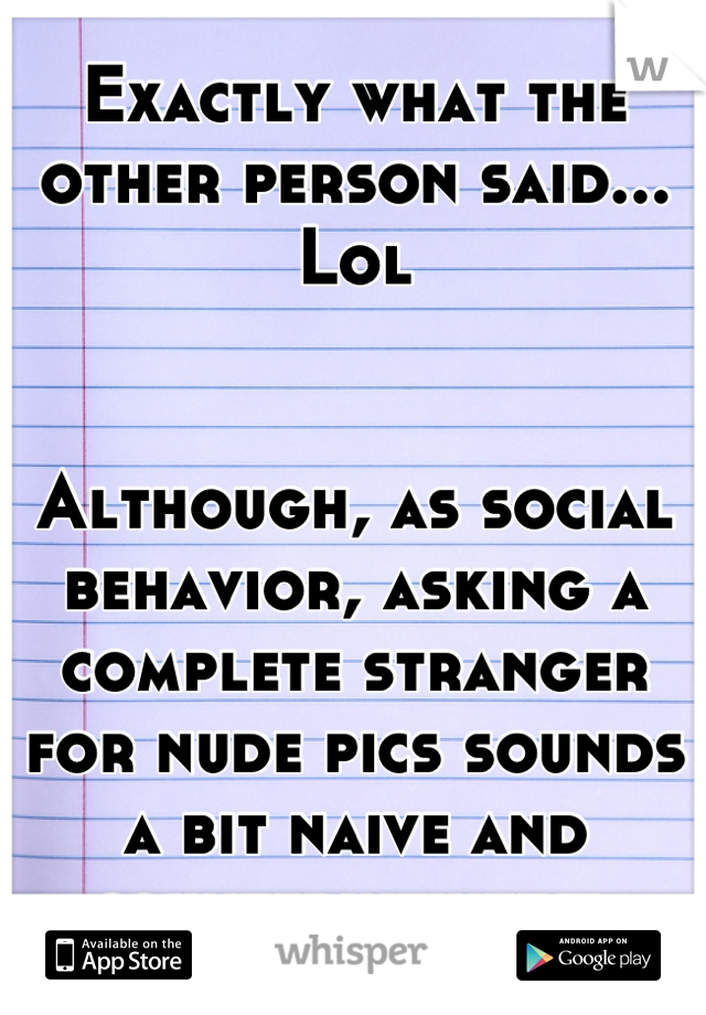 Exactly what the other person said... Lol


Although, as social behavior, asking a complete stranger for nude pics sounds a bit naive and counterintuitive.