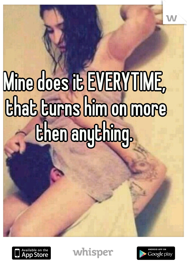 Mine does it EVERYTIME, that turns him on more then anything. 