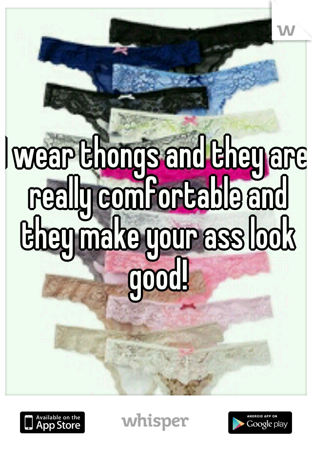 I wear thongs and they are really comfortable and they make your ass look good!