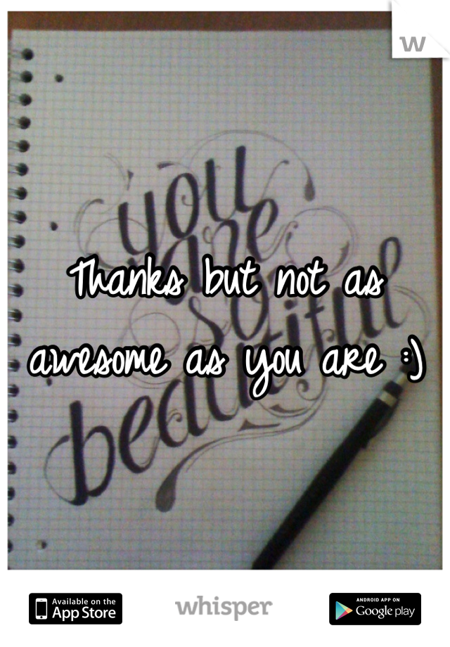 Thanks but not as 
awesome as you are :)