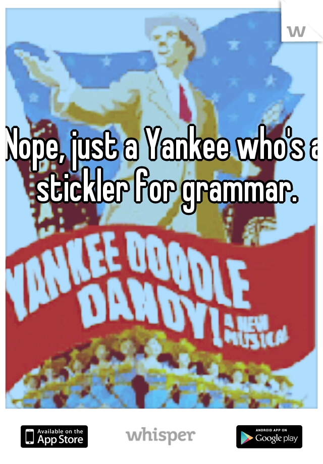 Nope, just a Yankee who's a stickler for grammar.