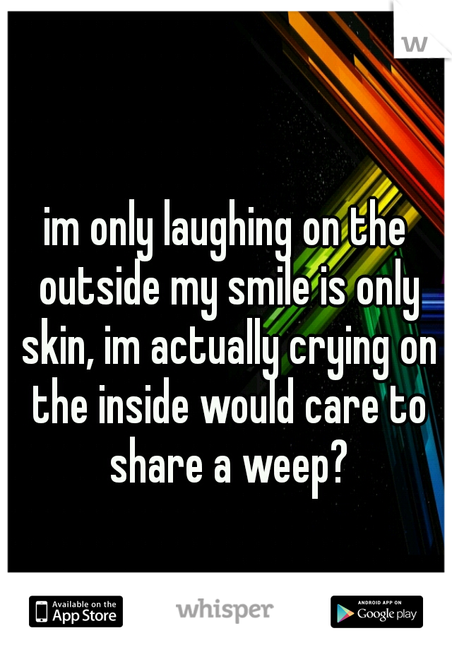im only laughing on the outside my smile is only skin, im actually crying on the inside would care to share a weep?