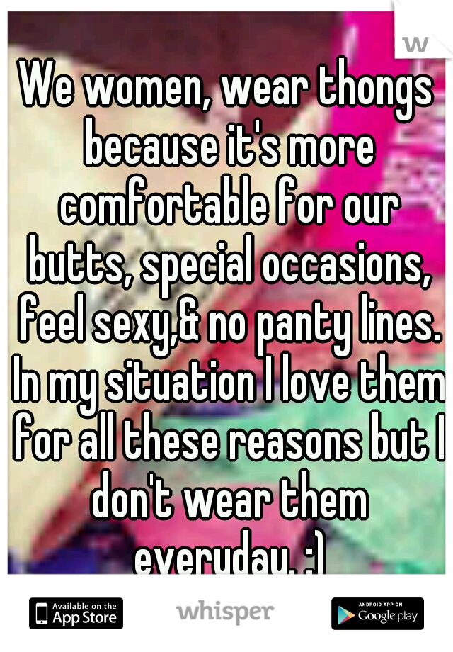 We women, wear thongs because it's more comfortable for our butts, special occasions, feel sexy,& no panty lines. In my situation I love them for all these reasons but I don't wear them everyday. :)