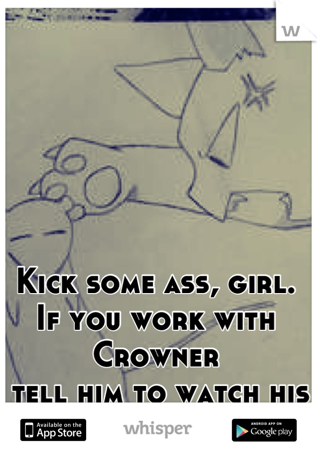 Kick some ass, girl. 
If you work with Crowner
 tell him to watch his back! 