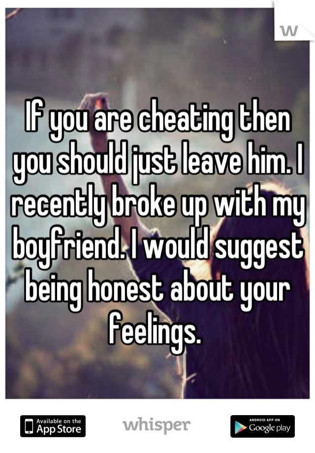 If you are cheating then you should just leave him. I recently broke up with my boyfriend. I would suggest being honest about your feelings. 