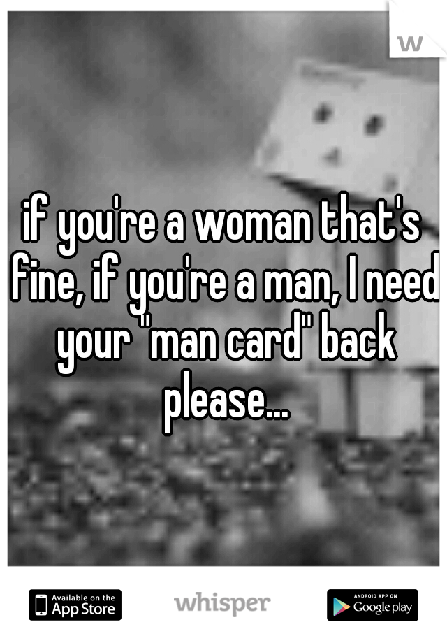 if you're a woman that's fine, if you're a man, I need your "man card" back please...