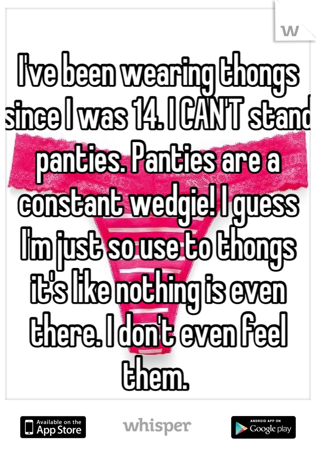 I've been wearing thongs since I was 14. I CAN'T stand panties. Panties are a constant wedgie! I guess I'm just so use to thongs it's like nothing is even there. I don't even feel them. 