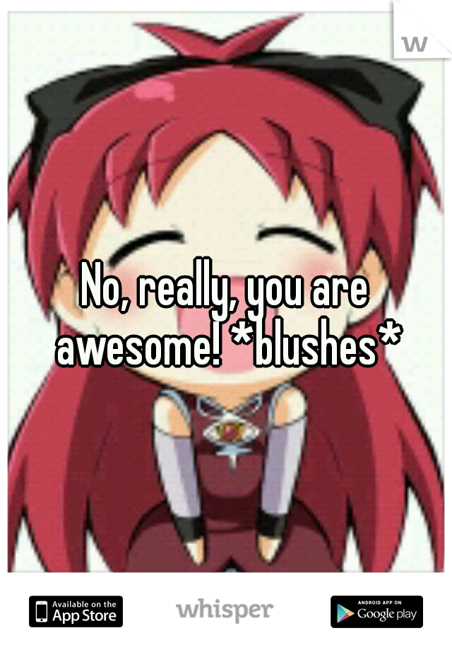 No, really, you are awesome! *blushes*