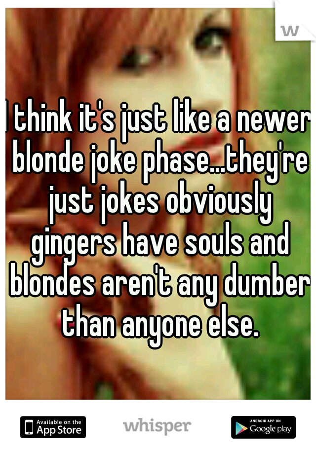I think it's just like a newer blonde joke phase...they're just jokes obviously gingers have souls and blondes aren't any dumber than anyone else.