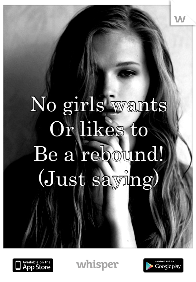 No girls wants
Or likes to
Be a rebound!
(Just saying)