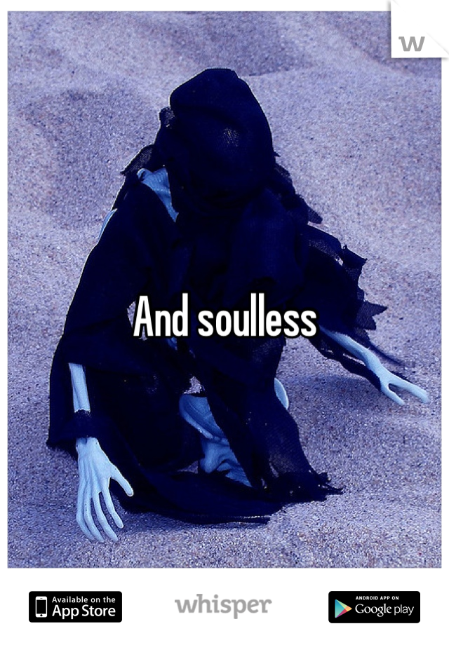 And soulless