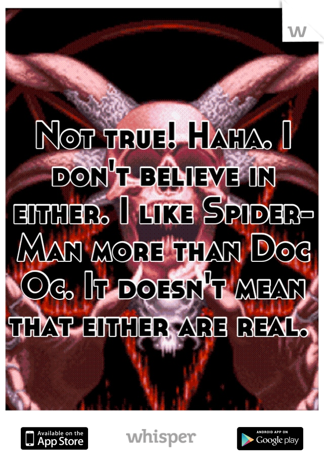 Not true! Haha. I don't believe in either. I like Spider-Man more than Doc Oc. It doesn't mean that either are real. 
