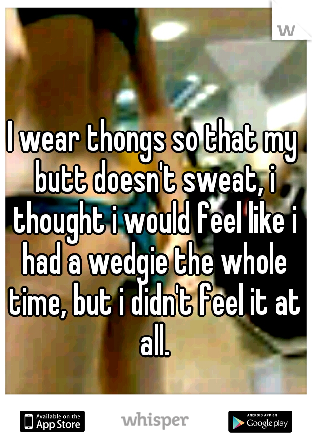 I wear thongs so that my butt doesn't sweat, i thought i would feel like i had a wedgie the whole time, but i didn't feel it at all.