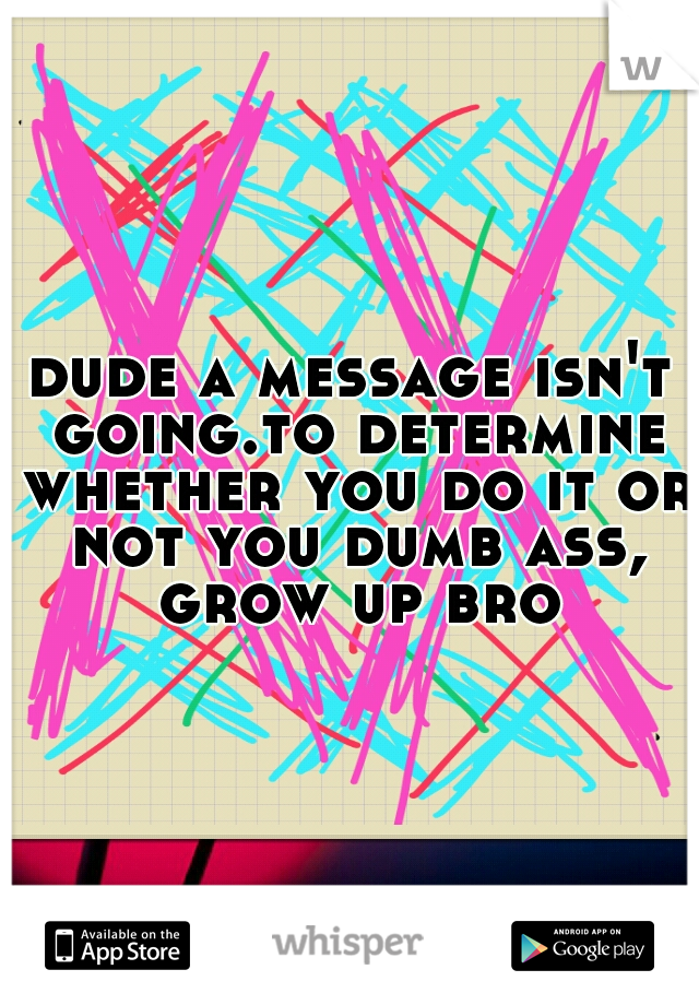 dude a message isn't going.to determine whether you do it or not you dumb ass, grow up bro