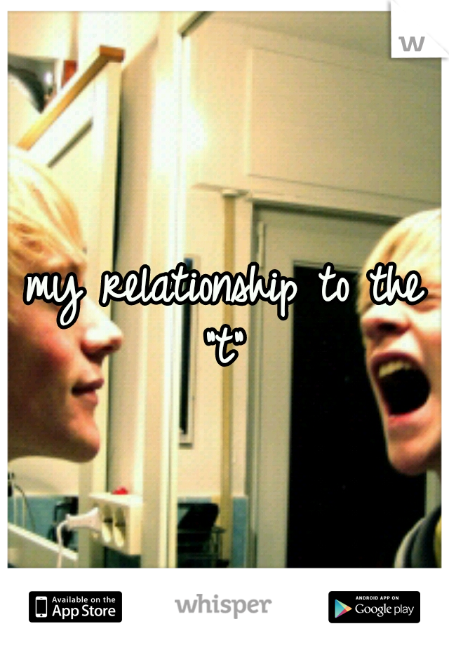 my relationship to the "t" 