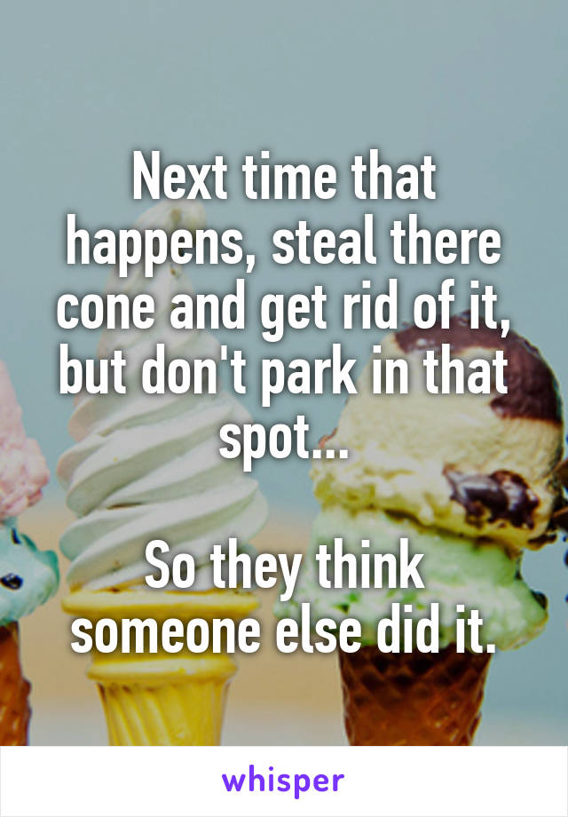 Next time that happens, steal there cone and get rid of it, but don't park in that spot...

So they think someone else did it.