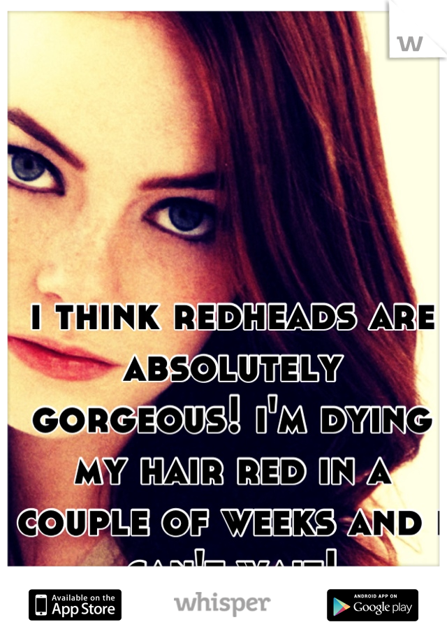 i think redheads are absolutely gorgeous! i'm dying my hair red in a couple of weeks and i can't wait!