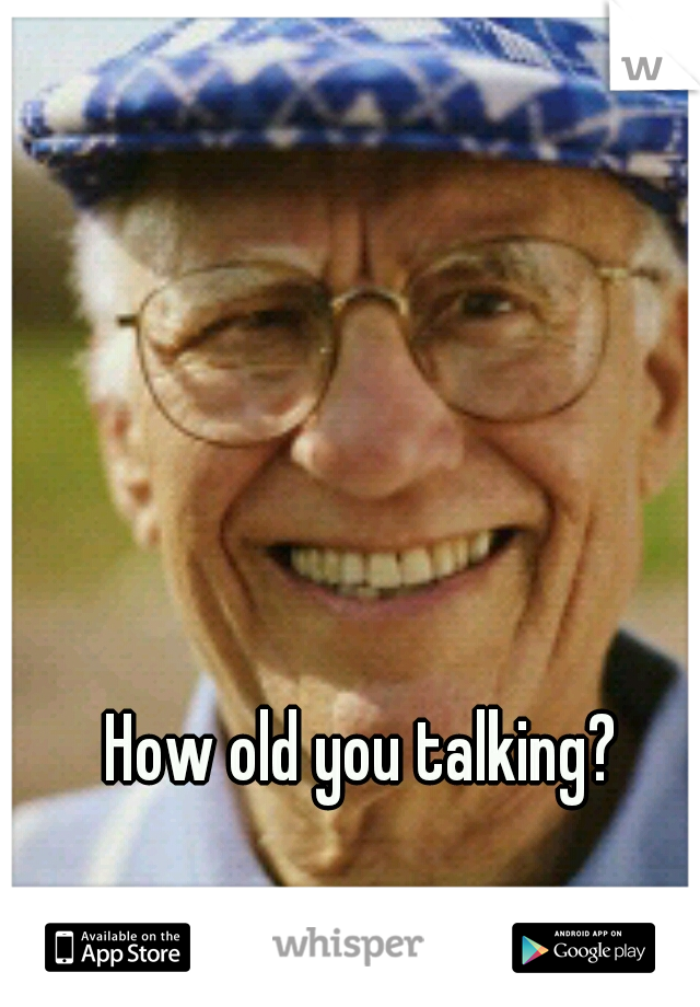 How old you talking?