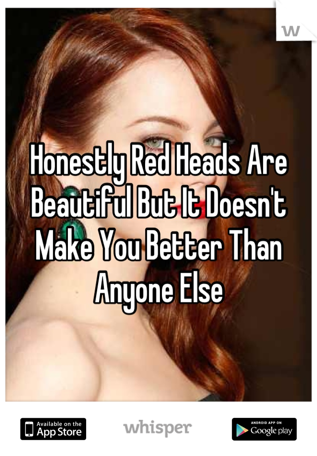 Honestly Red Heads Are Beautiful But It Doesn't Make You Better Than Anyone Else