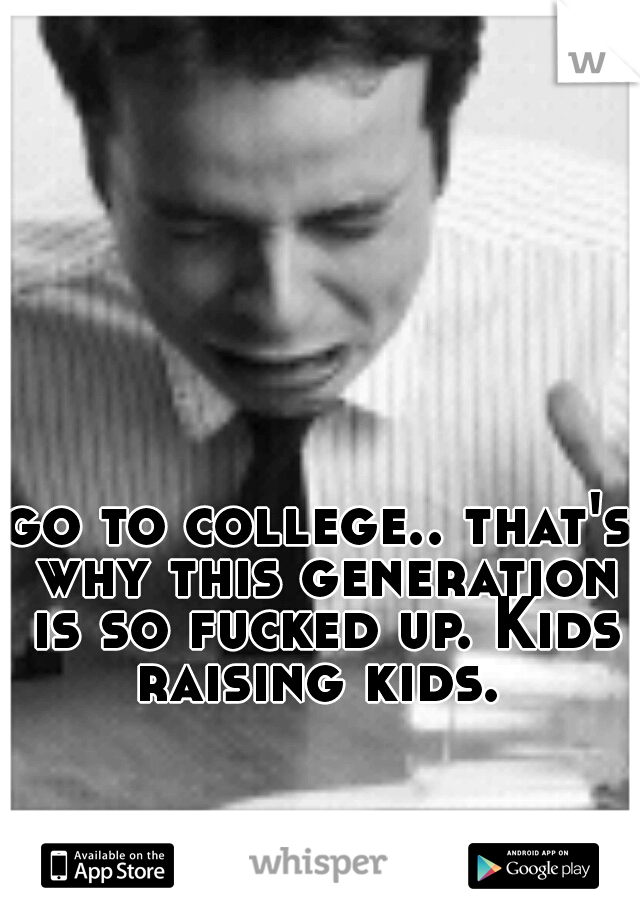 go to college.. that's why this generation is so fucked up. Kids raising kids. 