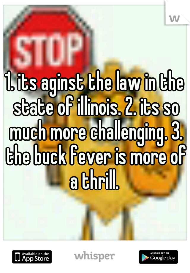 1. its aginst the law in the state of illinois. 2. its so much more challenging. 3. the buck fever is more of a thrill. 