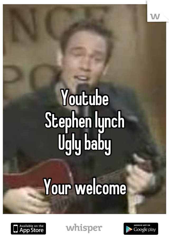 Youtube
Stephen lynch
Ugly baby

Your welcome