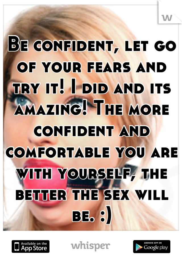 Be confident, let go of your fears and try it! I did and its amazing! The more confident and comfortable you are with yourself, the better the sex will be. :)