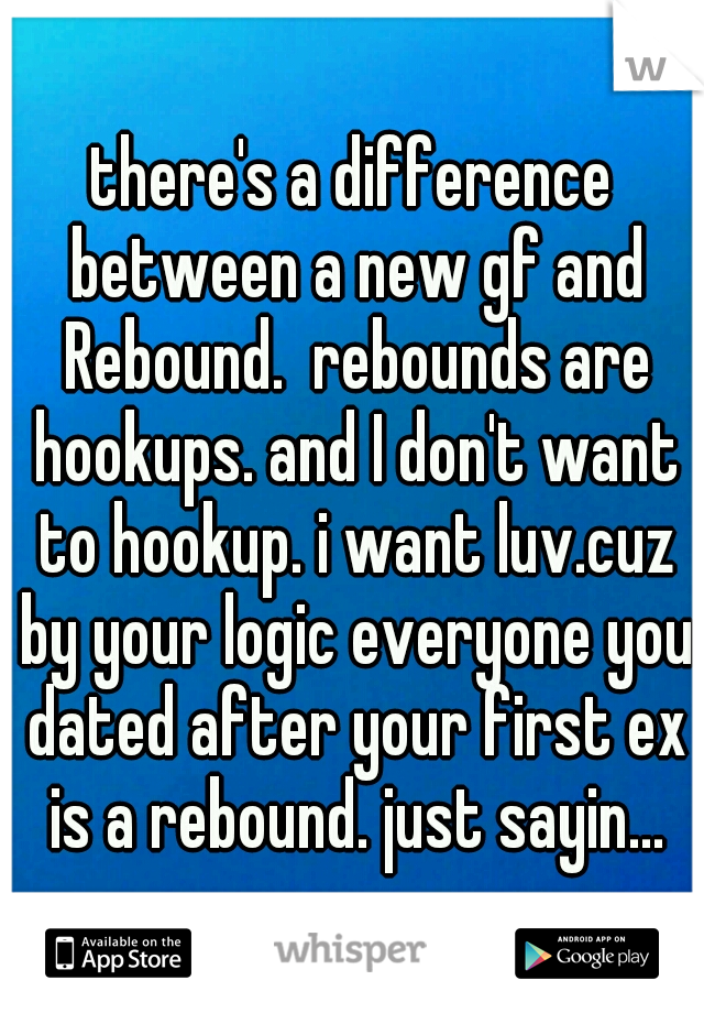 there's a difference between a new gf and Rebound.  rebounds are hookups. and I don't want to hookup. i want luv.cuz by your logic everyone you dated after your first ex is a rebound. just sayin...