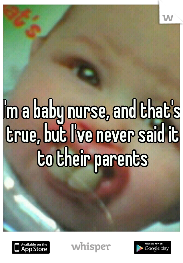 I'm a baby nurse, and that's true, but I've never said it to their parents