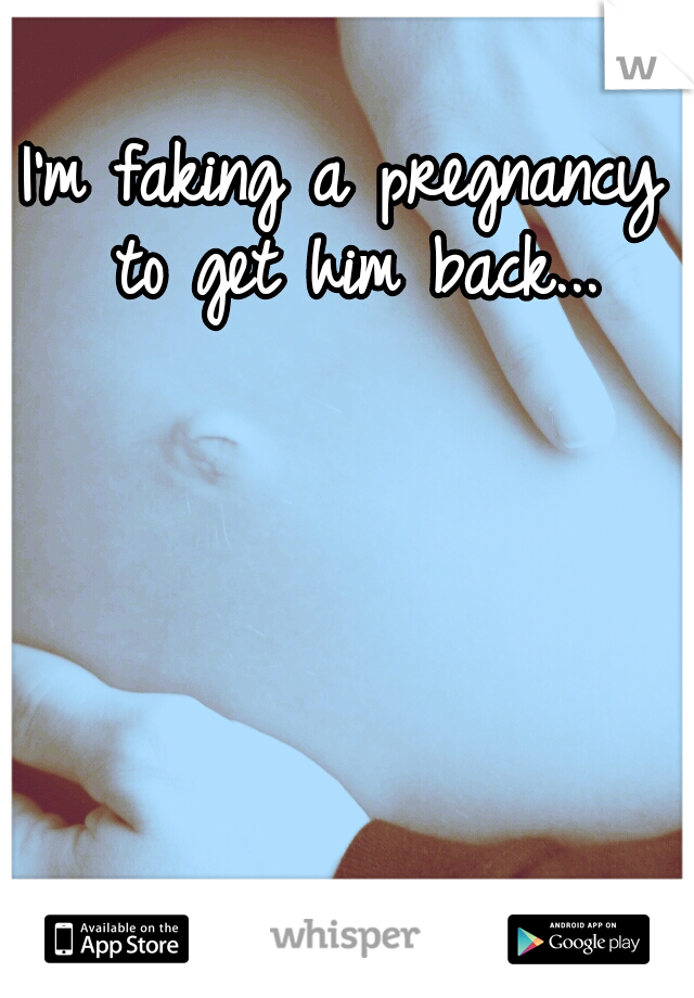 I'm faking a pregnancy to get him back...