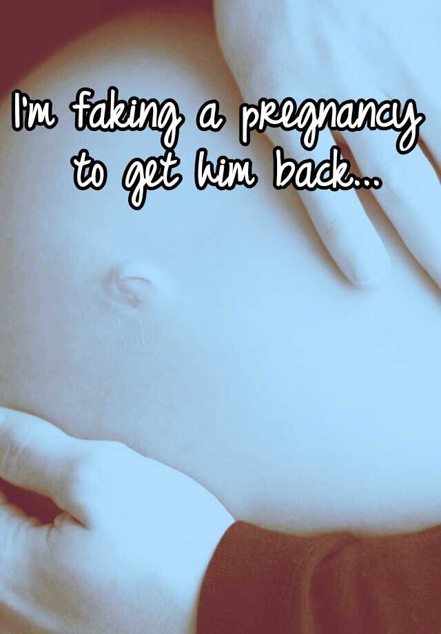 I'm faking a pregnancy to get him back...