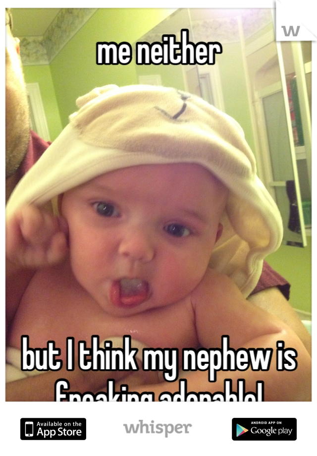 me neither






but I think my nephew is freaking adorable!