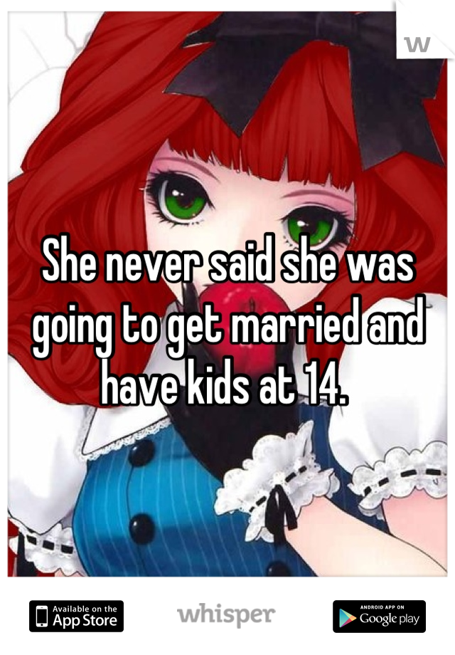 She never said she was going to get married and have kids at 14. 