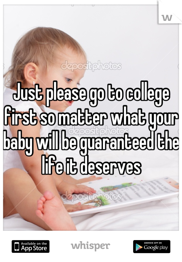 Just please go to college first so matter what your baby will be guaranteed the life it deserves