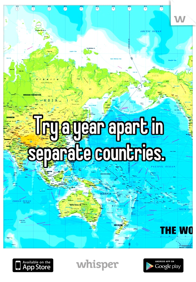 Try a year apart in separate countries. 