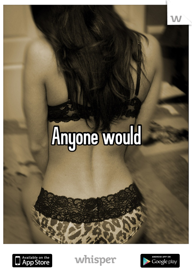 Anyone would