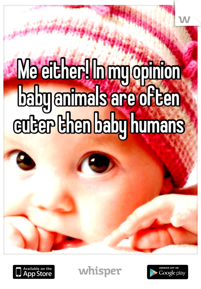 Me either! In my opinion baby animals are often cuter then baby humans