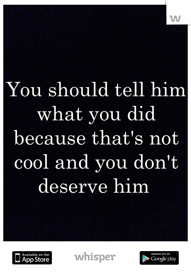 You should tell him what you did because that's not cool and you don't deserve him 