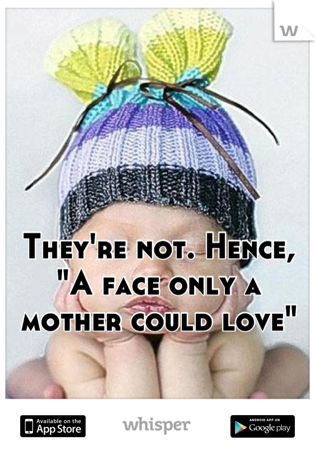 They're not. Hence, 
"A face only a 
mother could love"