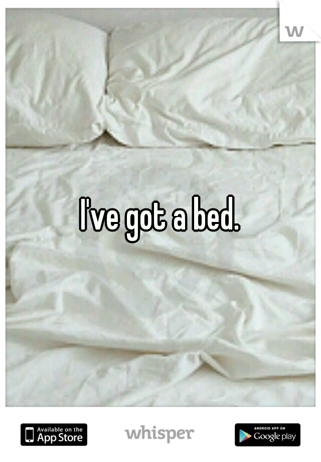 I've got a bed.