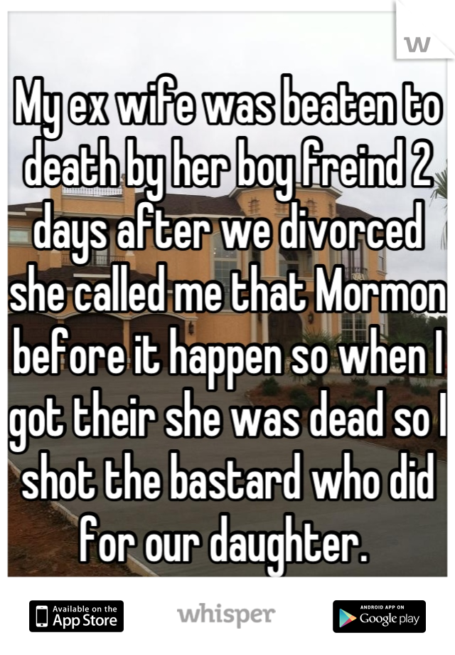 My ex wife was beaten to death by her boy freind 2 days after we divorced she called me that Mormon before it happen so when I got their she was dead so I shot the bastard who did for our daughter. 
