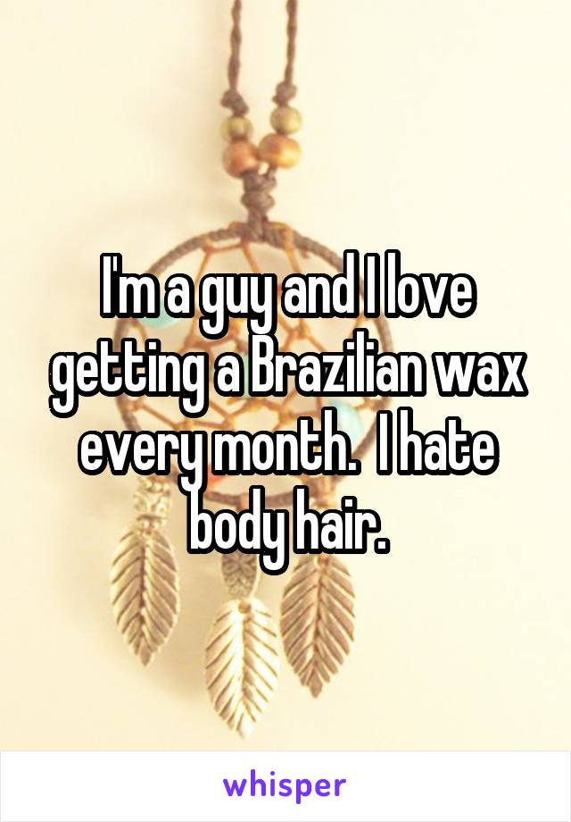 I'm a guy and I love getting a Brazilian wax every month.  I hate body hair.