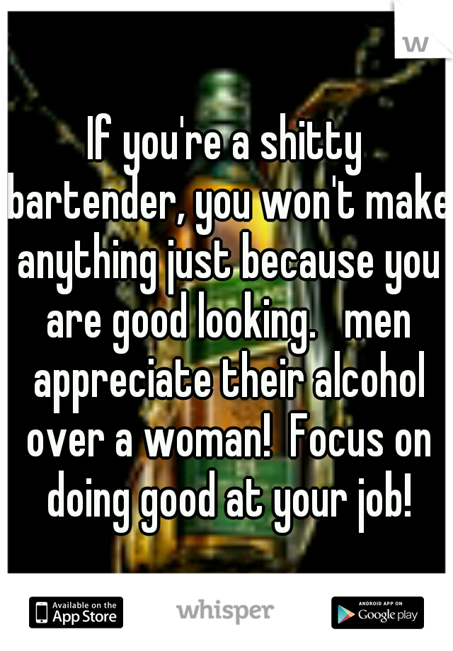 If you're a shitty bartender, you won't make anything just because you are good looking.   men appreciate their alcohol over a woman!  Focus on doing good at your job!