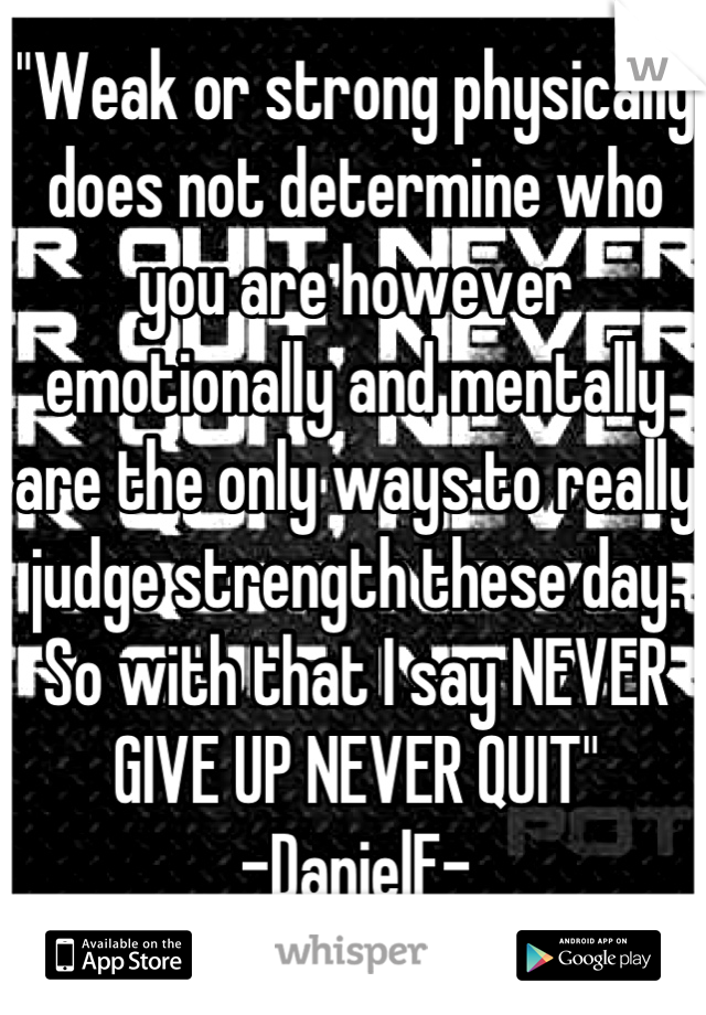 
"Weak or strong physically does not determine who you are however emotionally and mentally are the only ways to really judge strength these day. So with that I say NEVER GIVE UP NEVER QUIT"
-DanielF-
