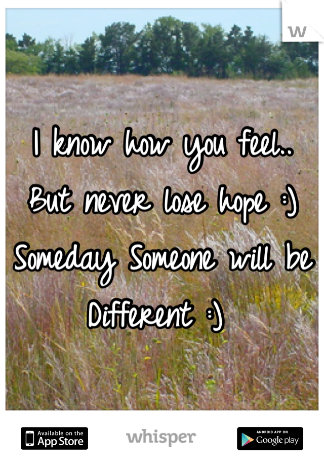 I know how you feel.. But never lose hope :) Someday Someone will be Different :) 