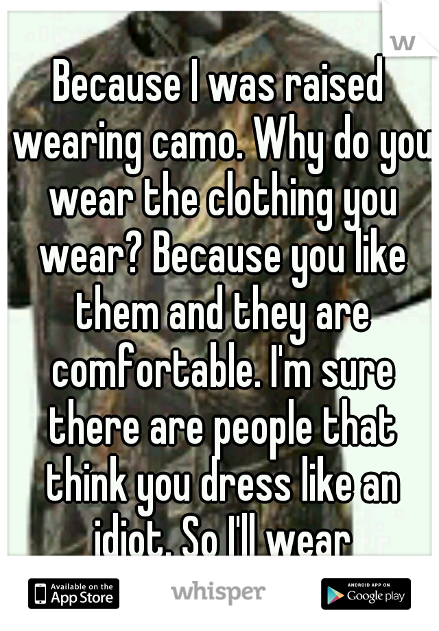 Because I was raised wearing camo. Why do you wear the clothing you wear? Because you like them and they are comfortable. I'm sure there are people that think you dress like an idiot. So I'll wear