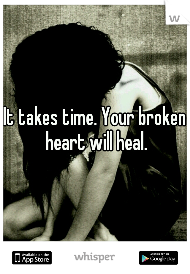 It takes time. Your broken heart will heal.
